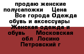 продаю женские полусапожки. › Цена ­ 1 700 - Все города Одежда, обувь и аксессуары » Женская одежда и обувь   . Московская обл.,Лосино-Петровский г.